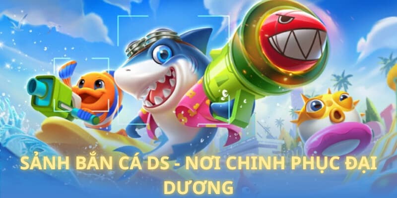 Sảnh bắn cá DS - nơi chinh phục đại dương