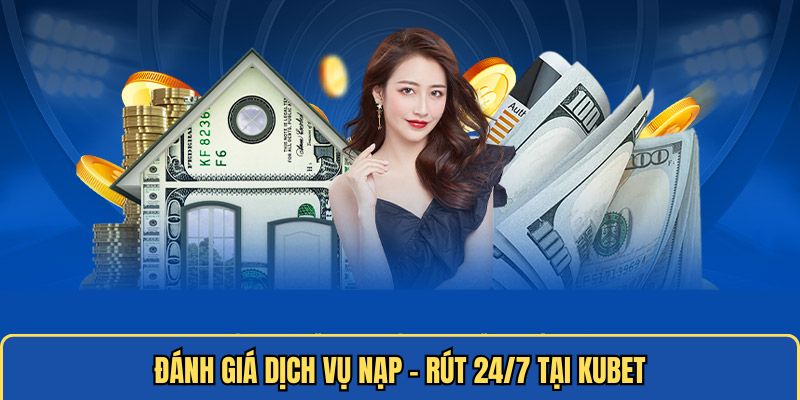 Đánh giá dịch vụ nạp - rút 24/7 tại KUBET